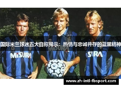 国际米兰球迷五大自称揭示：热情与忠诚并存的蓝黑精神