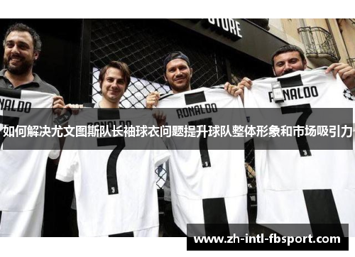 如何解决尤文图斯队长袖球衣问题提升球队整体形象和市场吸引力