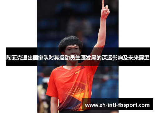陶菲克退出国家队对其运动员生涯发展的深远影响及未来展望