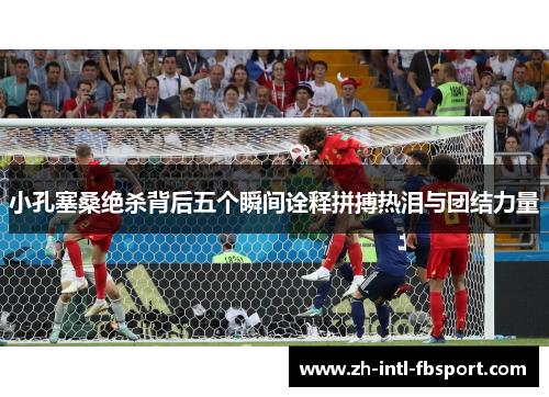 小孔塞桑绝杀背后五个瞬间诠释拼搏热泪与团结力量