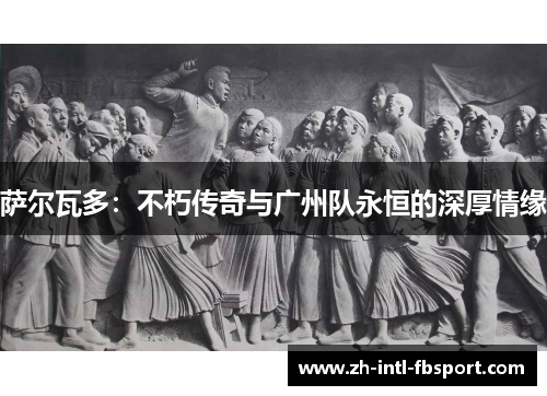 萨尔瓦多：不朽传奇与广州队永恒的深厚情缘