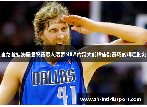 迪克诺维茨基退役赛感人落幕NBA传奇大前锋告别赛场的辉煌时刻