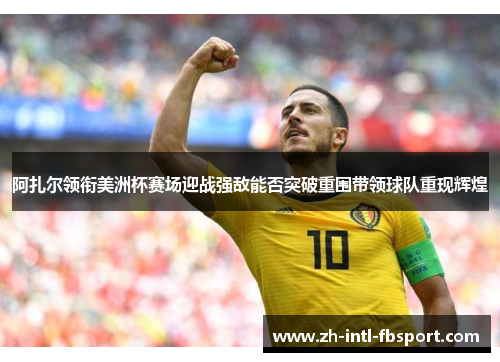 阿扎尔领衔美洲杯赛场迎战强敌能否突破重围带领球队重现辉煌