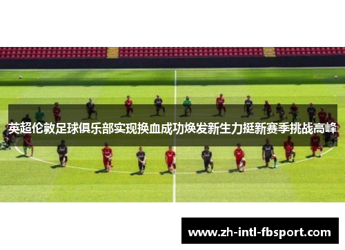 英超伦敦足球俱乐部实现换血成功焕发新生力挺新赛季挑战高峰
