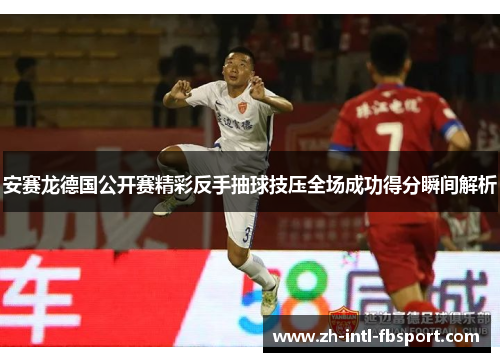安赛龙德国公开赛精彩反手抽球技压全场成功得分瞬间解析