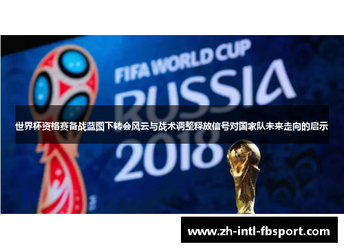 世界杯资格赛备战蓝图下转会风云与战术调整释放信号对国家队未来走向的启示