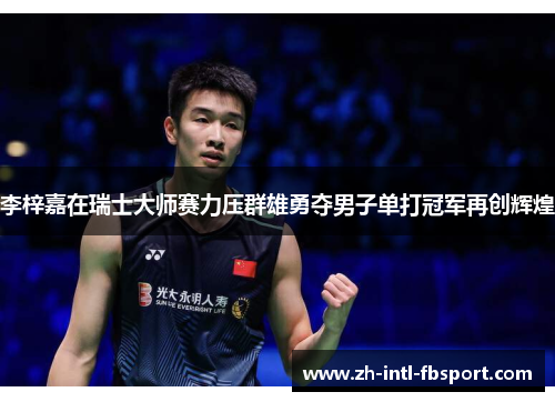 李梓嘉在瑞士大师赛力压群雄勇夺男子单打冠军再创辉煌