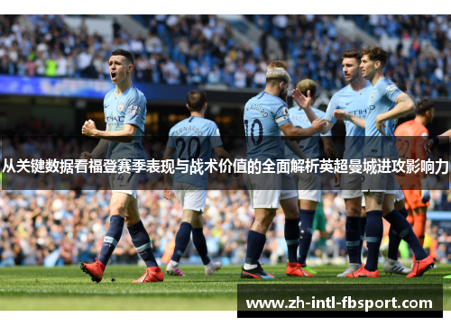 从关键数据看福登赛季表现与战术价值的全面解析英超曼城进攻影响力
