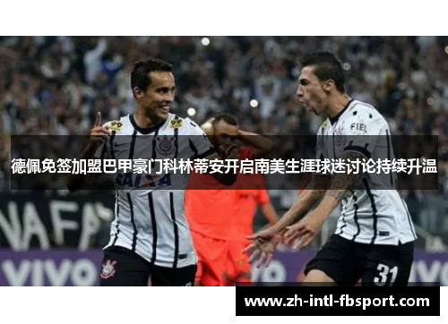 德佩免签加盟巴甲豪门科林蒂安开启南美生涯球迷讨论持续升温