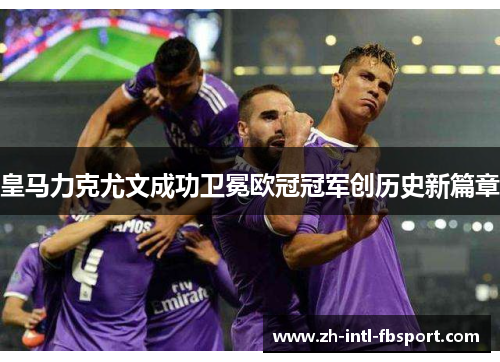 皇马力克尤文成功卫冕欧冠冠军创历史新篇章