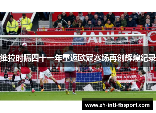 维拉时隔四十一年重返欧冠赛场再创辉煌纪录