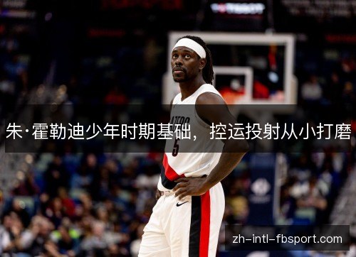 朱·霍勒迪少年时期基础，控运投射从小打磨