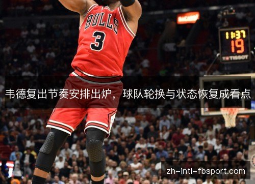 韦德复出节奏安排出炉，球队轮换与状态恢复成看点