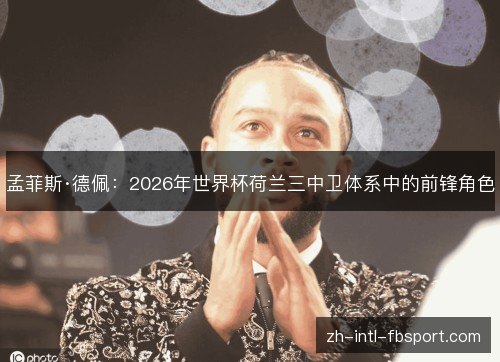 孟菲斯·德佩：2026年世界杯荷兰三中卫体系中的前锋角色