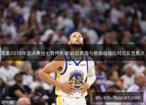 库里2016年总决赛抢七背传失误 此后表现与教练临场应对成反思焦点